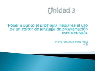 Poner a punto el programa mediante el uso
de un editor de lenguaje de programación
estructurado.
María Fernanda Ortega Meza
4° B
 