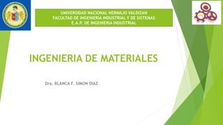 INGENIERIA DE MATERIALES
Dra. BLANCA F. SIMON DIAZ
UNIVERSIDAD NACIONAL HERMILIO VALDIZAN
FACULTAD DE INGENIERIA INDUSTRIAL Y DE SISTEMAS
E.A.P. DE INGENIERIA INDUSTRIAL
 