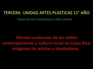 TERCERA  UNIDAD ARTES PLÁSTICAS 11° AÑO Últimas tendencias de los estilos contemporáneos y cultura visual en Costa Rica: imágenes de artistas y diseñadores.  Claves del arte costarricense: taller y teoría  