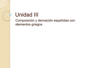 Unidad III
Composición y derivación españolas con
elementos griegos

 