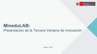 MineduLAB:
Presentación de la Tercera Ventana de Innovación
Mayo, 2017
 