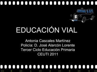 EDUCACIÓN VIAL  Antonia Cascales Martínez  Policía: D. José Alarcón Lorente  Tercer Ciclo Educación Primaria  CEUTI 2011  