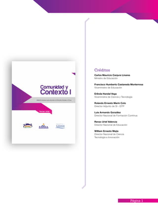 Página 1
Carlos Mauricio Canjura Linares
Ministro de Educación
Francisco Humberto Castaneda Monterrosa
Viceministro de Educación
Erlinda Handal Vega
Viceministra de Ciencia y Tecnología
Rolando Ernesto Marín Coto
Director Adjunto de SI - EITP
Luis Armando González
Director Nacional de Formación Continua
Renzo Uriel Valencia
Director Nacional de Educación
William Ernesto Mejía
Director Nacional de Ciencia
Tecnología e Innovación
Créditos
 