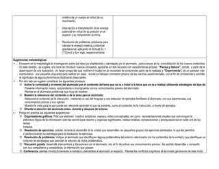 cinética de un cuerpo en virtud de su
movimiento.
− Descripción e interpretación de la energía
potencial en virtud de su posición en el
espacio y su composición química.
− Resolución de problemas cotidianos para
calcular la energía cinética y potencial
gravitacional, aplicando la fórmula Ec =
(1/2)mv2 y Ep= mgh, respectivamente.
Sugerencias metodológicas:
• Incorpore en la metodología la investigación sobre las ideas ya establecidas y asimiladas por el alumnado, para avanzar en la consolidación de los nuevos contenidos.
En este sentido, se sugiere, a la hora de introducir nuevos conceptos, apoyarse en dos recursos con características propias: “Piensa y deduce”, donde, a partir de la
observación de una ilustración, se hacen preguntas que motiven e incidan en la necesidad de comprender parte de la realidad; y “Experimenta”, de un carácter más
manipulativo, una pequeña propuesta para realizar en clase , donde se trabajan conceptos propios de las ciencias experimentales, con el fin de comprender y asimilar
el significado de algunos fenómenos fácilmente observables.
• Por otro lado se sugiere considerar los siguientes procesos:
 Active la curiosidad y el interés del alumnado por el contenido del tema que se va a tratar o la tarea que se va a realizar utilizando estrategias del tipo de:
Presente información nueva, sorprendente e incongruente con los conocimientos previos del alumnado.
Plantee en el alumnado problemas que haya de resolver.
 Muestre la relevancia del contenido o de la tarea para el alumnado:
Relacione el contenido de la instrucción, mediante un uso del lenguaje y una selección de ejemplos familiares al alumnado, con sus experiencias, sus
conocimientos previos y sus valores.
Muestre la meta para la que puede ser relevante aprender lo que se presenta, como el contenido de la instrucción, a través de ejemplos.
 Oriente la atención del alumnado antes, durante y después de la tarea.
• Ponga en practica las siguientes sugerencias:
 Organizadores gráficos: Pida que elaboren cuadros sinópticos, mapas y redes conceptuales, así como representaciones visuales que comuniquen la
estructura lógica de la información; esto les servirá para resumir u organizar significados, realizar análisis, comparaciones y jerarquizaciones en cada uno de los
temas
tratados.
 Resolución de ejercicios: solicite, durante el desarrollo de la unidad que desarrollen, en pequeños grupos, los ejercicios planteados, lo que les permitirá
ir perfeccionando su estrategia para la resolución de ejercicios.
 Resolución de problemas: indique al alumnado que identifiquen alguna problemática del entorno relacionada con los contenidos de la unidad y que planifiquen un
conjunto de estrategias que permitan la solución de dicha problemática.
 Discusión guiada: desarrolle intercambios y discusiones con el alumnado, con el fin de activar sus conocimientos previos. Así podrán desarrollar y compartir,
con sus compañeros y compañeras, la información que poseen.
 Conferencia: plantee introductoriamente la temática y sensibilice al alumnado al respecto. Plantee los conflictos cognitivos al alumnado generando de este modo
 