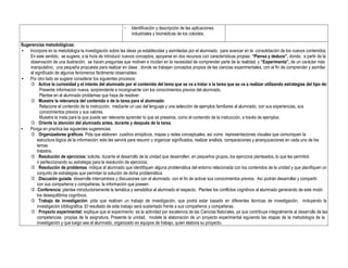 − Identificación y descripción de las aplicaciones
industriales y biomédicas de los coloides.
Sugerencias metodológicas:
• Incorpore en la metodología la investigación sobre las ideas ya establecidas y asimiladas por el alumnado, para avanzar en la consolidación de los nuevos contenidos.
En este sentido, se sugiere, a la hora de introducir nuevos conceptos, apoyarse en dos recursos con características propias: “Piensa y deduce”, donde, a partir de la
observación de una ilustración, se hacen preguntas que motiven e incidan en la necesidad de comprender parte de la realidad; y “Experimenta”, de un carácter más
manipulativo, una pequeña propuesta para realizar en clase , donde se trabajan conceptos propios de las ciencias experimentales, con el fin de comprender y asimilar
el significado de algunos fenómenos fácilmente observables.
• Por otro lado se sugiere considerar los siguientes procesos:
 Active la curiosidad y el interés del alumnado por el contenido del tema que se va a tratar o la tarea que se va a realizar utilizando estrategias del tipo de:
Presente información nueva, sorprendente e incongruente con los conocimientos previos del alumnado.
Plantee en el alumnado problemas que haya de resolver.
 Muestre la relevancia del contenido o de la tarea para el alumnado:
Relacione el contenido de la instrucción, mediante un uso del lenguaje y una selección de ejemplos familiares al alumnado, con sus experiencias, sus
conocimientos previos y sus valores.
Muestre la meta para la que puede ser relevante aprender lo que se presenta, como el contenido de la instrucción, a través de ejemplos.
 Oriente la atención del alumnado antes, durante y después de la tarea.
• Ponga en practica las siguientes sugerencias:
 Organizadores gráficos: Pida que elaboren cuadros sinópticos, mapas y redes conceptuales, así como representaciones visuales que comuniquen la
estructura lógica de la información; esto les servirá para resumir u organizar significados, realizar análisis, comparaciones y jerarquizaciones en cada uno de los
temas
tratados.
 Resolución de ejercicios: solicite, durante el desarrollo de la unidad que desarrollen, en pequeños grupos, los ejercicios planteados, lo que les permitirá
ir perfeccionando su estrategia para la resolución de ejercicios.
 Resolución de problemas: indique al alumnado que identifiquen alguna problemática del entorno relacionada con los contenidos de la unidad y que planifiquen un
conjunto de estrategias que permitan la solución de dicha problemática.
 Discusión guiada: desarrolle intercambios y discusiones con el alumnado, con el fin de activar sus conocimientos previos. Así podrán desarrollar y compartir,
con sus compañeros y compañeras, la información que poseen.
 Conferencia: plantee introductoriamente la temática y sensibilice al alumnado al respecto. Plantee los conflictos cognitivos al alumnado generando de este modo
los desequilibrios cognitivos.
 Trabajo de investigación: pida que realicen un trabajo de investigación, que podrá estar basado en diferentes técnicas de investigación, incluyendo la
investigación bibliográfica. El resultado de este trabajo será sustentado frente a sus compañeros y compañeras.
 Proyecto experimental: explique que el experimento es la actividad por excelencia de las Ciencias Naturales, ya que contribuye integralmente al desarrollo de las
competencias propias de la asignatura. Presente la unidad, modele la elaboración de un proyecto experimental siguiendo las etapas de la metodología de la
investigación y que luego sea el alumnado, organizado en equipos de trabajo, quien elabora su proyecto.
 