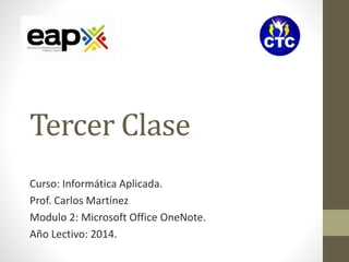 Tercer Clase 
Curso: Informática Aplicada. 
Prof. Carlos Martínez 
Modulo 2: Microsoft Office OneNote. 
Año Lectivo: 2014. 
 
