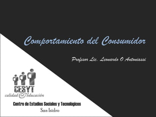 Comportamiento del Consumidor
                                    Profesor Lic. Leonardo O Antoniassi




Centro de Estudios Sociales y Tecnológicos
                 San Isidro
 