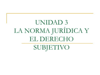 UNIDAD 3
LA NORMA JURÍDICA Y
EL DERECHO
SUBJETIVO
 