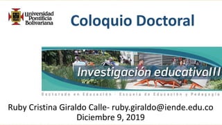Coloquio Doctoral
Ruby Cristina Giraldo Calle- ruby.giraldo@iende.edu.co
Diciembre 9, 2019
 