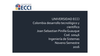 UNIVERSIDAD ECCI
Colombia desarrollo tecnológico y
científico
Joan Sebastian PinillaGuauque
Cod. 10046
Ingeniería de Sistemas
Noveno Semestre
2016
 