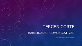 TERCER CORTE
HABILIDADES COMUNICATIVAS
JOHANNA ASTRID CARDENAS FORERO
 