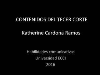 CONTENIDOS DEL TECER CORTE
Katherine Cardona Ramos
Habilidades comunicativas
Universidad ECCI
2016
 