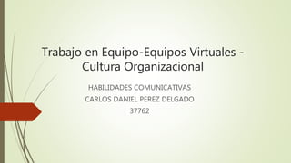 Trabajo en Equipo-Equipos Virtuales -
Cultura Organizacional
HABILIDADES COMUNICATIVAS
CARLOS DANIEL PEREZ DELGADO
37762
 