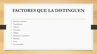 FACTORES QUE LA DISTINGUEN
• Factores externos
• Fundadores:
• Valores
• Creencias
• Tabúes
• Elementos cognitivos
• Normas
• Usos
• La costumbre
 