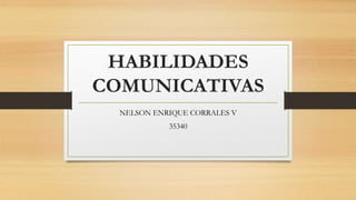 HABILIDADES
COMUNICATIVAS
NELSON ENRIQUE CORRALES V
35340
 