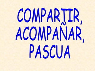 COMPARTIR,  ACOMPAÑAR,  PASCUA 