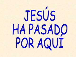 JESÚS  HA PASADO  POR AQUÍ 