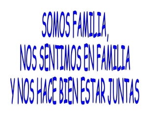SOMOS FAMILIA,  NOS SENTIMOS EN FAMILIA  Y NOS HACE BIEN ESTAR JUNTAS 