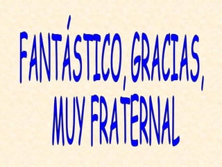 FANTÁSTICO, GRACIAS, MUY FRATERNAL 