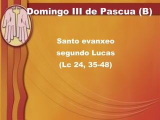 Domingo III de Pascua (B) Santo evanxeo segundo Lucas (Lc 24, 35-48) 