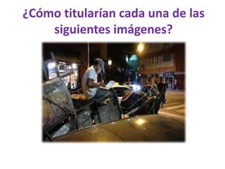 ¿Cómo titularían cada una de las
siguientes imágenes?
 