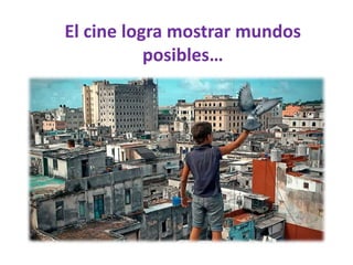 El cine logra mostrar mundos
posibles…
 