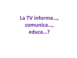La TV informa…,
comunica…,
educa…?
 