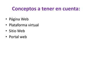 Conceptos a tener en cuenta:
• Página Web
• Plataforma virtual
• Sitio Web
• Portal web
 