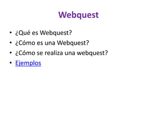 Webquest
• ¿Qué es Webquest?
• ¿Cómo es una Webquest?
• ¿Cómo se realiza una webquest?
• Ejemplos
 