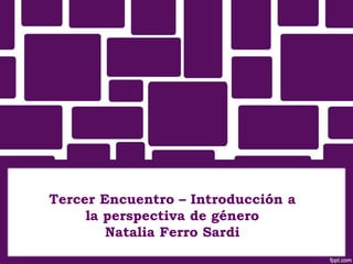Tercer Encuentro – Introducción a
la perspectiva de género
Natalia Ferro Sardi
 