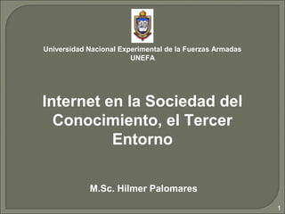 Universidad Nacional Experimental de la Fuerzas Armadas
                        UNEFA




Internet en la Sociedad del
  Conocimiento, el Tercer
          Entorno

            M.Sc. Hilmer Palomares
                                                          1
 