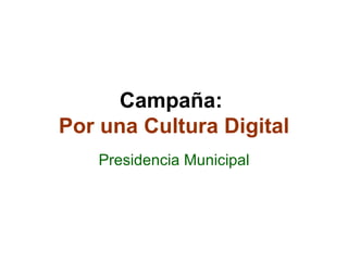 Campaña:  Por una Cultura Digital Presidencia Municipal 