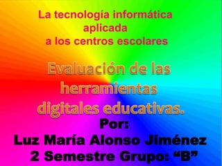 La tecnología informática
aplicada
a los centros escolares

Por:
Luz María Alonso Jiménez
2 Semestre Grupo: “B”

 