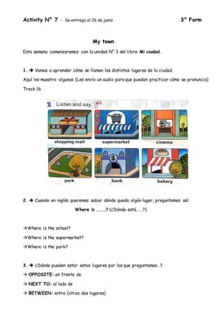 Activity N° 7 - Se entrega el 26 de junio 3° Form
My town
Esta semana comenzaremos con la unidad N° 3 del libro: Mi ciudad...