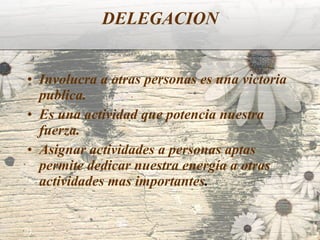 DELEGACION Involucra a otras personas es una victoria publica. Es una actividad que potencia nuestra fuerza. Asignar actividades a personas aptas permite dedicar nuestra energía a otras actividades mas importantes . 