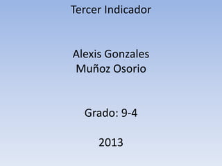 Tercer Indicador
Alexis Gonzales
Muñoz Osorio
Grado: 9-4
2013
 