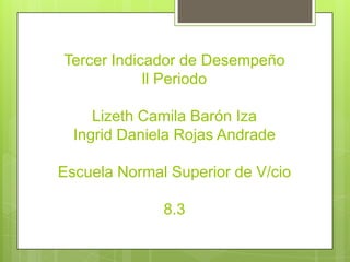 Tercer Indicador de Desempeño
            ll Periodo

     Lizeth Camila Barón Iza
  Ingrid Daniela Rojas Andrade

Escuela Normal Superior de V/cio

              8.3
 