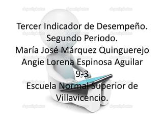 Tercer Indicador de Desempeño.
Segundo Periodo.
María José Márquez Quinguerejo
Angie Lorena Espinosa Aguilar
9-3
Escuela Normal Superior de
Villavicencio.
 