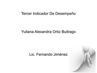 Tercer Indicador De Desempeño
Yuliana Alexandra Ortiz Buitrago
Lic. Fernando Jiménez
 