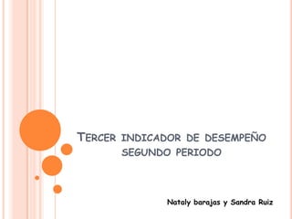 TERCER INDICADOR DE DESEMPEÑO
      SEGUNDO PERIODO




             Nataly barajas y Sandra Ruiz
 