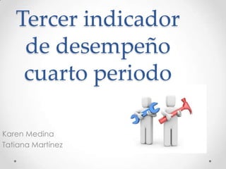 Tercer indicador
    de desempeño
    cuarto periodo

Karen Medina
Tatiana Martínez
 