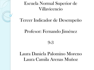 Escuela Normal Superior de
Villavicencio
Tercer Indicador de Desempeño
Profesor: Fernando Jiménez
9-3
Laura Daniela Palomino Moreno
Laura Camila Arenas Muñoz
 