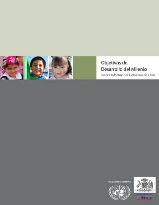 TERCER INFORME DEL GOBIERNO DE CHILE




Objetivos de
Desarrollo del Milenio
Tercer Informe del Gobierno de Chile




                                                1
 