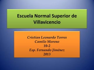 Escuela Normal Superior de
       Villavicencio

    Cristian Leonardo Torres
         Camilo Moreno
              10-2
     Esp. Fernando Jiménez
              2013
 