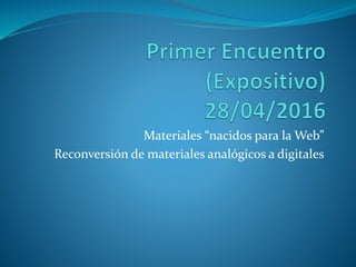 Materiales “nacidos para la Web”
Reconversión de materiales analógicos a digitales
 