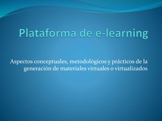 Materiales virtualizados
 Multimediales o más propiamente multimodales
 Tienen incorporado el acceso significativo a la Web
 Múltiples formatos: mapas conceptuales, videos
incrustados, líneas de tiempo multimedia navegables,
muros interactivos, nubes de conceptos, blogs, wikis,
etcétera.
 Deben pensarse como nodos de una red: serán
utilizados en tal actividad, serán parte de un foro o un
chat, darán origen a una videoconferencia…
 
