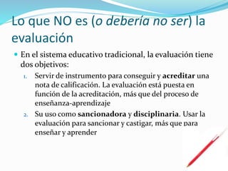 La retroalimentación
 No hay aprendizaje sin evaluación
 Evaluar mi conocimiento, detectar mis errores,
superarlos y aprender de ellos
 ¿Cómo esperar que el alumno aprenda si no le muestro
en dónde se equivocó, si le escondo su evaluación, si
no le hago una devolución?
 