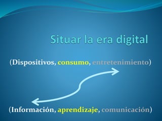(Dispositivos, consumo, entretenimiento)
(Información, aprendizaje, comunicación)
 