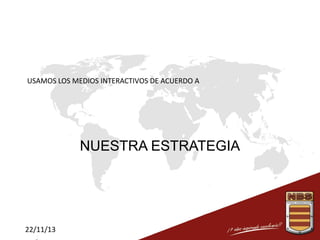 USAMOS LOS MEDIOS INTERACTIVOS DE ACUERDO A

NUESTRA ESTRATEGIA

22/11/13

 