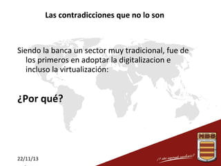 Las contradicciones que no lo son

Siendo la banca un sector muy tradicional, fue de
los primeros en adoptar la digitalizacion e
incluso la virtualización:

¿Por qué?

22/11/13

 